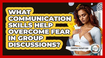 What Communication Skills Help Overcome Fear In Group Discussions? - Cognitive Therapy Hub