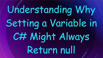 Understanding Why Setting a Variable in C#  Might Always Return null