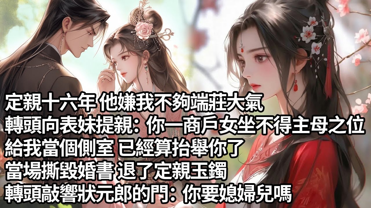 【一口氣看完】定親十六年 他嫌我不夠端莊大氣，轉頭向表妹提親：你一商戶女坐不得主母之位，給我當個側室 已經算抬舉你了，當場撕毀婚書 退了定親玉鐲，轉頭敲響狀元郎的門：你要媳婦兒嗎