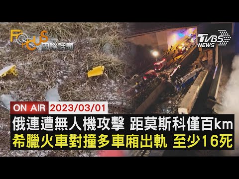 【0301FOCUS國際話題LIVE】俄連遭無人機攻擊 距莫斯科僅百km　希臘火車對撞多車廂出軌 至少16死