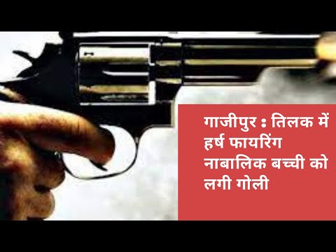 गाजीपुर : तिलक में हर्ष फायरिंग नाबालिक बच्ची को लगी गोली