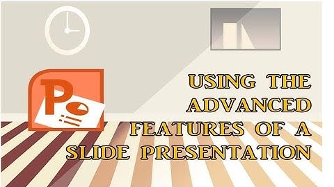 USING THE ADVANCED FEATURES OF A SLIDE PRESENTATION