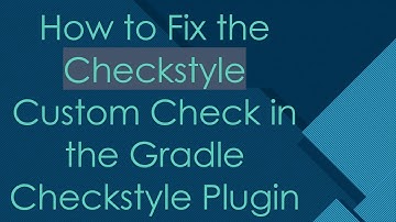 How to Fix the Checkstyle Custom Check in the Gradle Checkstyle Plugin