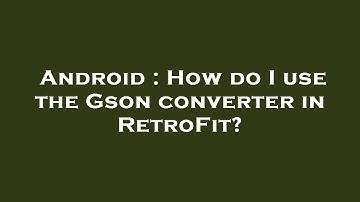 Android : How do I use the Gson converter in RetroFit?
