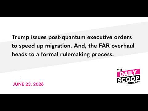 Trump issues post-quantum EOs to speed up migration; FAR overhaul heads to formal rulemaking process