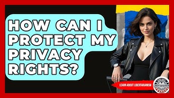 How Can I Protect My Privacy Rights? - Learn About Libertarianism