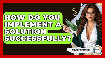 How Do You Implement A Solution Successfully? - Cognitive Therapy Hub