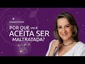 Entenda Porque Você Aceita ser Maltratada
