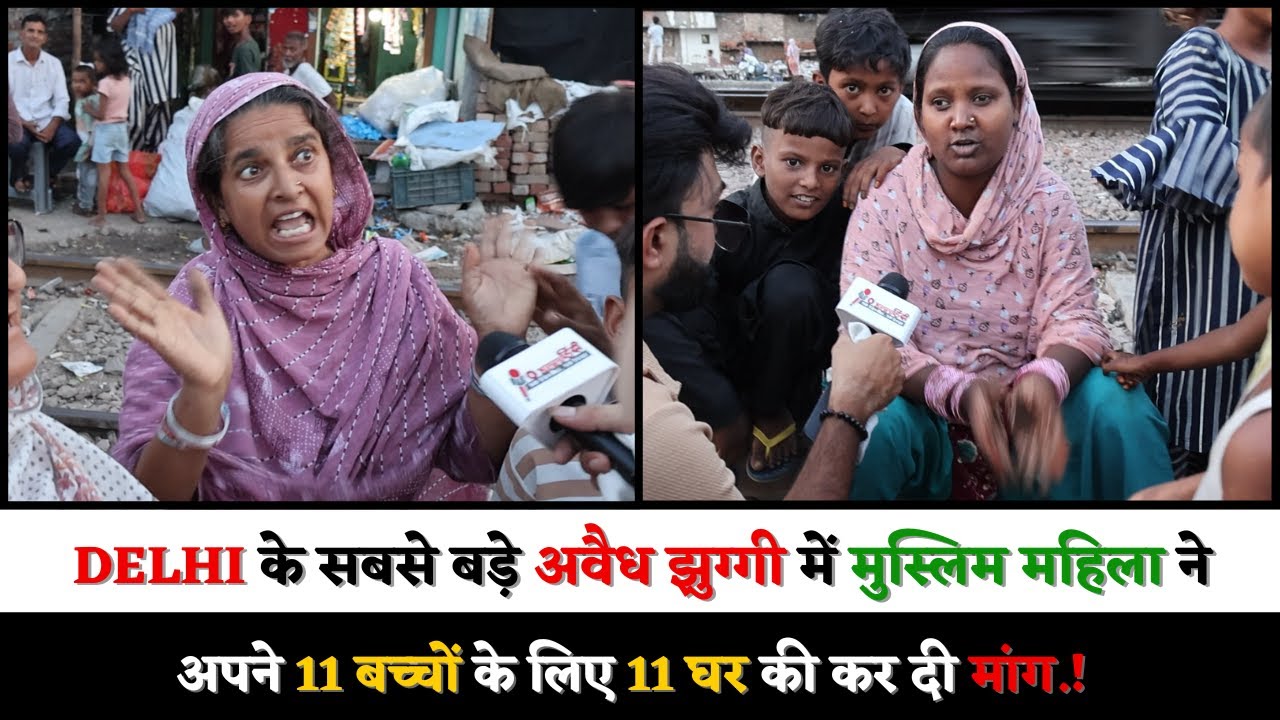 DELHI के सबसे बड़े अवैध झुग्गी में मुस्लिम महिला ने अपने 11 बच्चों के लिए 11 घर की कर दी मांग.!