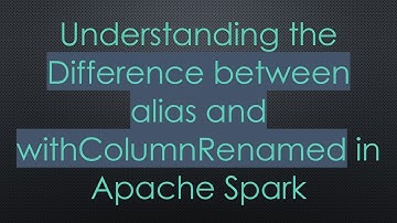 Understanding the Difference between alias and withColumnRenamed in Apache Spark