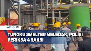 Tungku Smelter Meledak, Polisi Periksa 4 Saksi