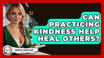 Can Practicing Kindness Help Heal Others? - Cognitive Therapy Hub