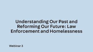 Webinar 3. Understanding Our Past and Reforming Our Future: Law Enforcement and Homelessness