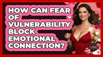 How Can Fear Of Vulnerability Block Emotional Connection? - The Love Workshop