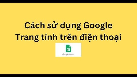 Cách sử dụng Google Trang tính trên điện thoại