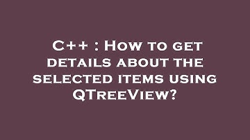 C++ : How to get details about the selected items using QTreeView?
