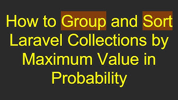 How to Group and Sort Laravel Collections by Maximum Value in Probability