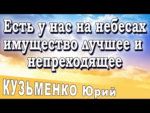 Есть на небесах имущество лучшее и непреходящее | Юрий Кузьменко | 12.03.22