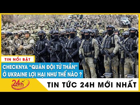 Hé Lộ Sự lợi hại của “Đội Quân Tử Thần Chechnya” tại Ukraine, một lòng trung thành với Putin | TV24h