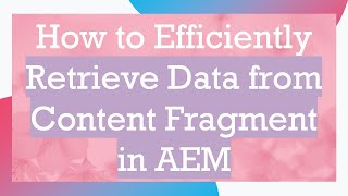 How to Efficiently Retrieve Data from Content Fragment in AEM