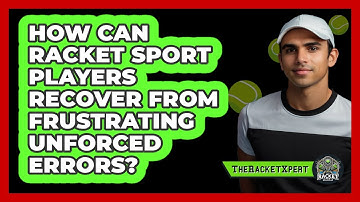How Can Racket Sport Players Recover From Frustrating Unforced Errors? - The Racket Xpert
