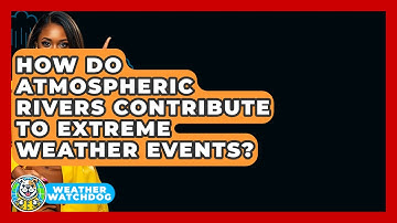 How Do Atmospheric Rivers Contribute To Extreme Weather Events? - Weather Watchdog