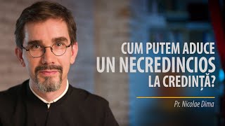 Cum putem să aducem pe un necredincios la credință? Pr. Nicolae Dima