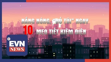 NẮNG NÓNG, “BỎ TÚI” NGAY 10 MẸO TIẾT KIỆM ĐIỆN