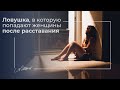 Ловушка, в которую попадают женщины после расставания. Психология отношений. Как пережить развод