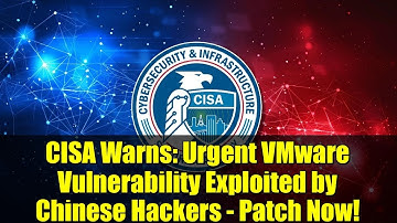 CISA Warns: Urgent VMware Vulnerability Exploited by Chinese Hackers - Patch Now!
