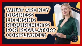 What Are Key Business Licensing Requirements For Regulatory Compliance? - Business Law Pros