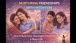Nurturing Friendships With Intention | How to Build Deep, Meaningful Friendships in a Busy Life