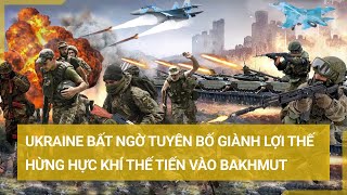 Toàn cảnh thế giới 10\/6: Ukraine bất ngờ tuyên bố giành lợi thế, hừng hực khí thế tiến vào Bakhmut