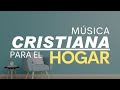 Música CRISTIANA para el HOGAR / Alabanzas para llenar de BENDICIONES el hogar