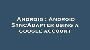 Android : Android SyncAdapter using a google account