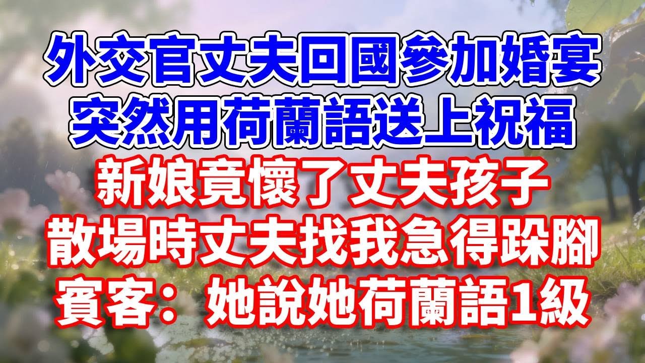 外交官丈夫回國參加婚宴，突然用荷蘭語送上祝福，新娘竟懷了丈夫孩子。散場時丈夫找我急得跺腳，賓客：她說她荷蘭語1級#完結 #情感故事 #一口氣看完 #為人處世