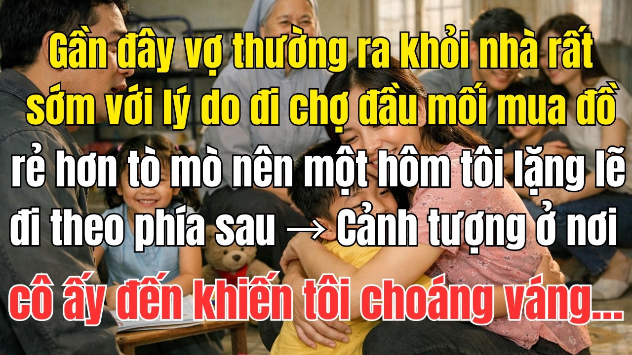 Gần đây vợ thường ra khỏi nhà rất sớm với lý do đi chợ đầu mối mua đồ rẻ hơn, tò mò nên...