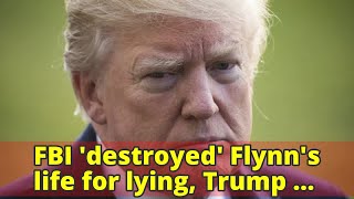 FBI 'destroyed' Flynn's life for lying, Trump says, but 'nothing happened' to Clinton