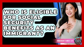 Who Is Eligible For Social Security Benefits As An Immigrant? - Immigrant Family Life