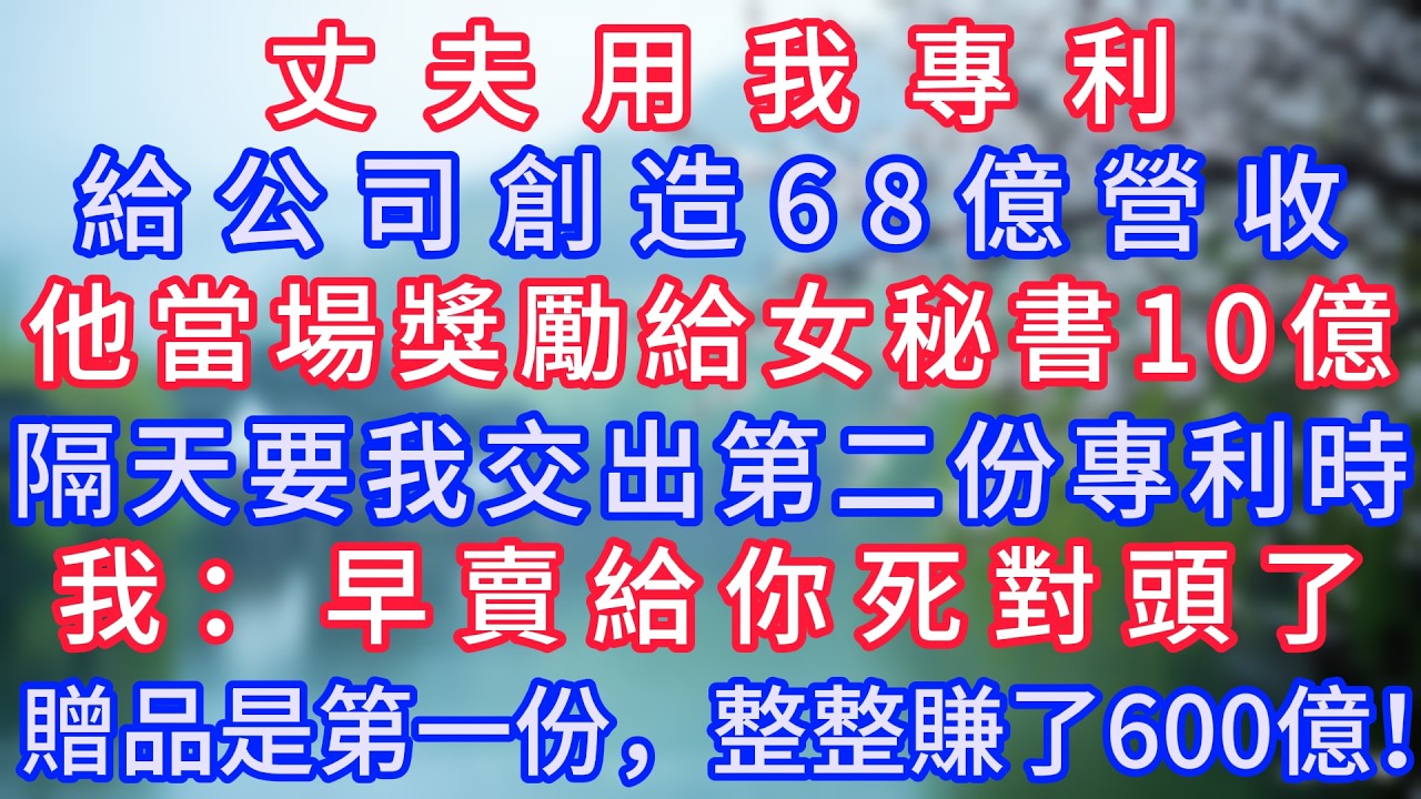 丈夫用我專利給公司創造68億營收，他當場獎勵給女秘書10億，隔天要我交出第二份專利時，我：“早賣給你死對頭了，贈品是第一份，整整賺了600億！”#岁月温情 #情感故事#幸福生活#為人處世#生活經驗