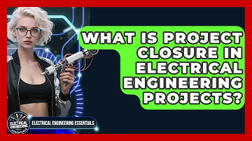 What Is Project Closure In Electrical Engineering Projects? - Electrical Engineering Essentials