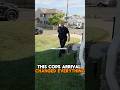 The situation changes the moment the cop arrive