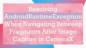 Resolving AndroidRuntimeException When Navigating Between Fragments After Image Capture in CameraX