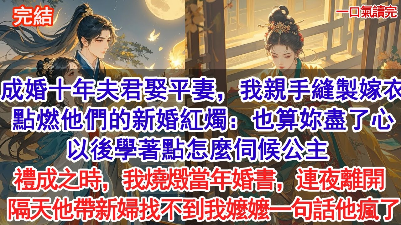 成婚十年夫君娶平妻，我親手縫製嫁衣，點燃他們的新婚紅燭：也算妳盡了心，以後學著點怎麼伺候公主。禮成之時，我燒燬當年婚書，連夜離開 隔天他帶新婦找不到我嬤嬤一句話他瘋了#古風#追妻火葬場#愛情#小說