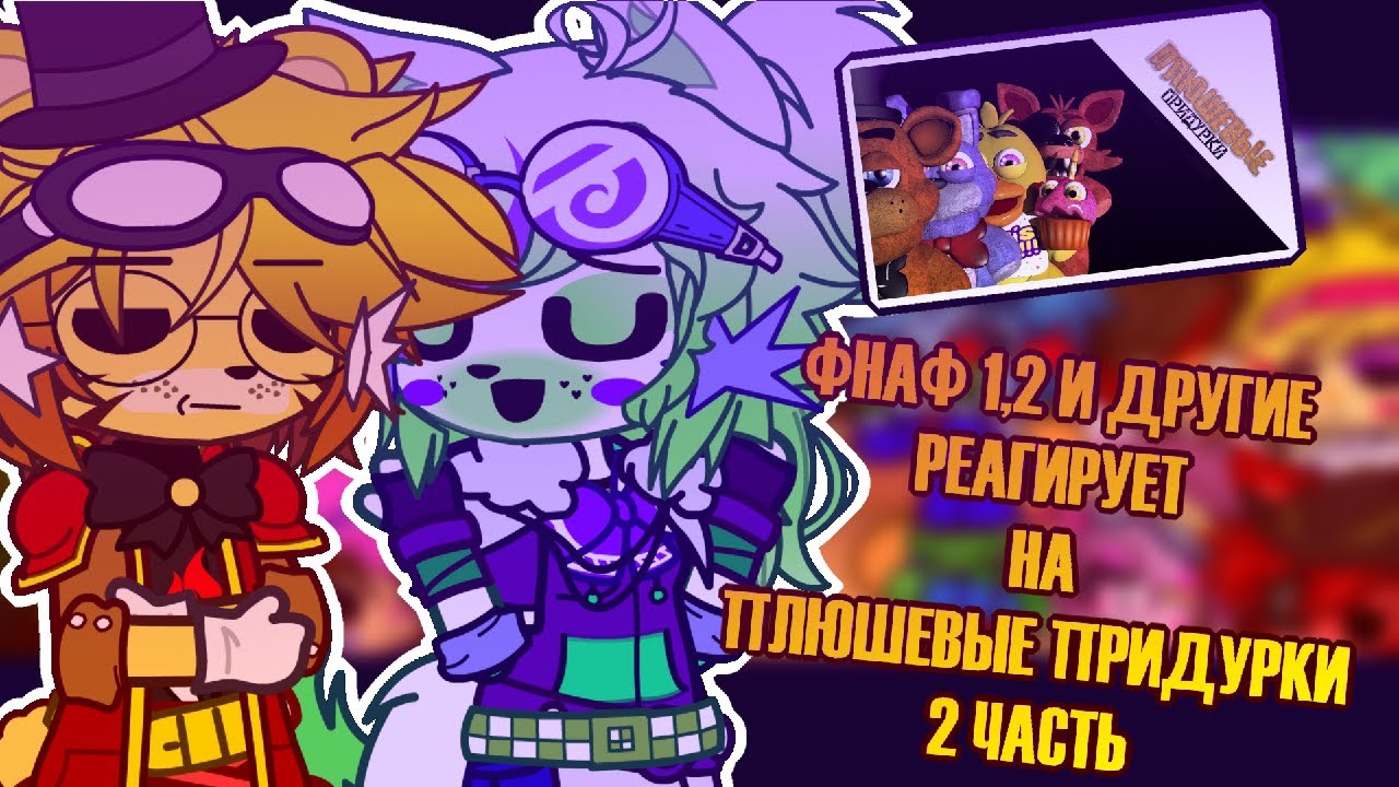 [🍕] ★ ФНАФ 1,2 И ДРУГИЕ РЕАГИРУЕТ НА ★ |🎵 ПЛЮШЕВЫЕ ПРИДУРКИ 🎵|  2 ЧАСТЬ