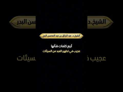 أربع كلمات شأنها عجيب في تطهير العبد من السيئات . الشيخ الدكتور عبد الرزاق بن عبد المحسن  البدر .