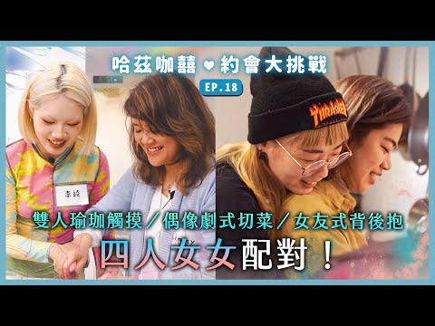 《約會大挑戰》EP18 - 四人女女配對 (下)，雙人瑜珈觸摸！偶像劇式切菜！女友式背後抱！最後配對成功的是哪對女生？｜哈茲咖囍