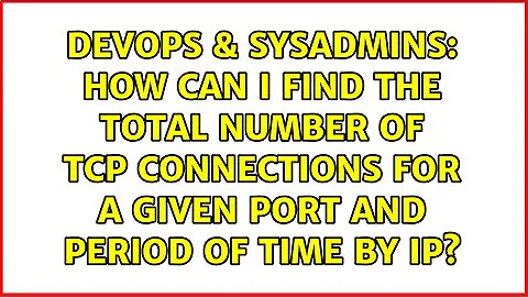 How can I find the total number of TCP connections for a given port and period of time by IP?