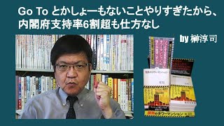 Go To とかしょーもないことやりすぎたから、内閣府支持率6割超も仕方なし　by 榊淳司