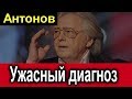 Подтвердился диагноз Юрия Антонова.  Он не ожидал !